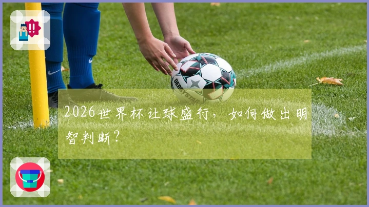 2026世界杯让球盛行，如何做出明智判断？