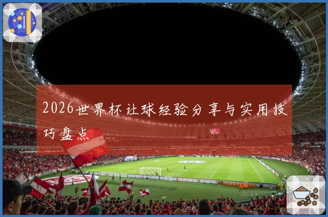 2026世界杯让球经验分享与实用技巧盘点