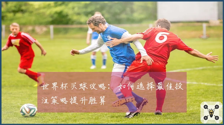 世界杯买球攻略：如何选择最佳投注策略提升胜算