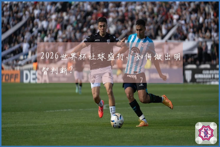 2026世界杯让球盛行，如何做出明智判断？